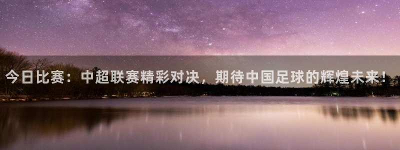 今日比赛：中超联赛精彩对决，期待中国足球的辉煌未来！