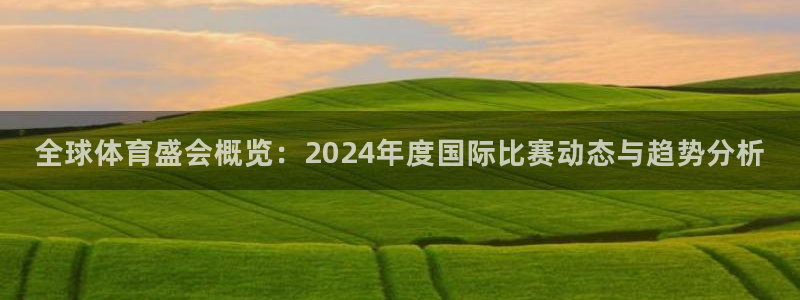 全球体育盛会概览：2024年度国际比赛动态与趋势分析