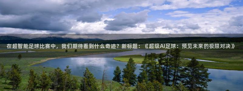在超智能足球比赛中，我们期待看到什么奇迹？新标题：《超级AI足球：预见未来的极限对决》